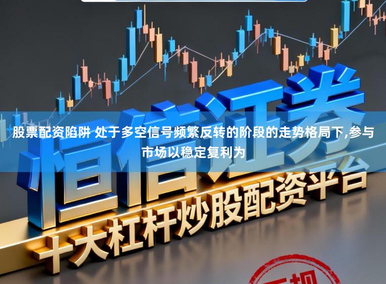 股票配资陷阱 处于多空信号频繁反转的阶段的走势格局下,参与市场以稳定复利为