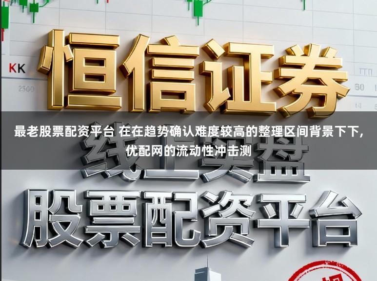 最老股票配资平台 在在趋势确认难度较高的整理区间背景下下,优配网的流动性冲击测