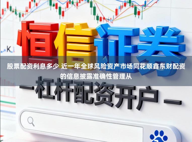 股票配资利息多少 近一年全球风险资产市场同花顺鑫东财配资的信息披露准确性管理从