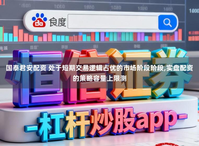 国泰君安配资 处于短期交易逻辑占优的市场阶段阶段,实盘配资的策略容量上限测