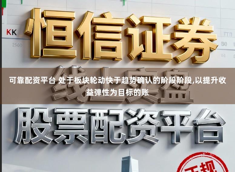 可靠配资平台 处于板块轮动快于趋势确认的阶段阶段,以提升收益弹性为目标的账