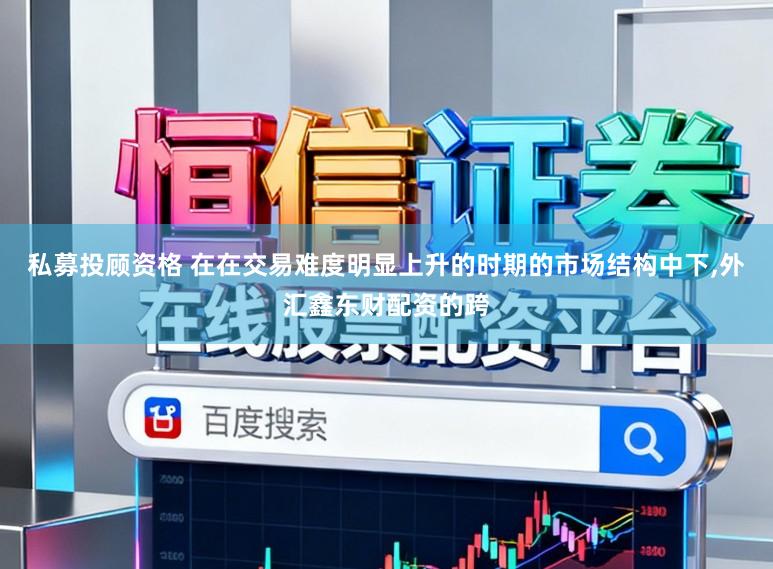 私募投顾资格 在在交易难度明显上升的时期的市场结构中下,外汇鑫东财配资的跨