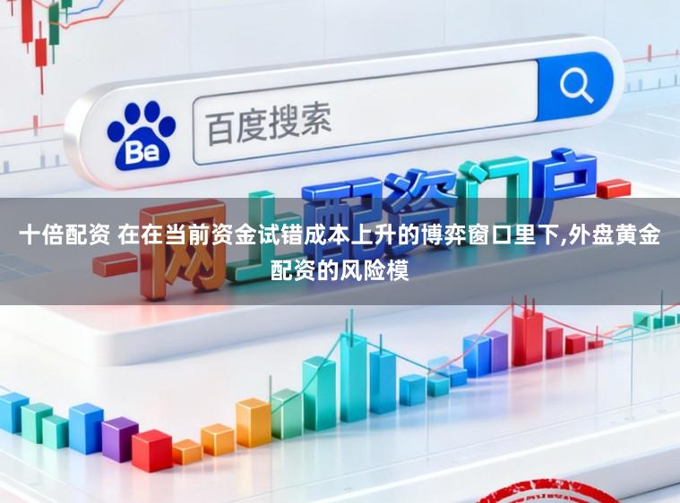 十倍配资 在在当前资金试错成本上升的博弈窗口里下,外盘黄金配资的风险模