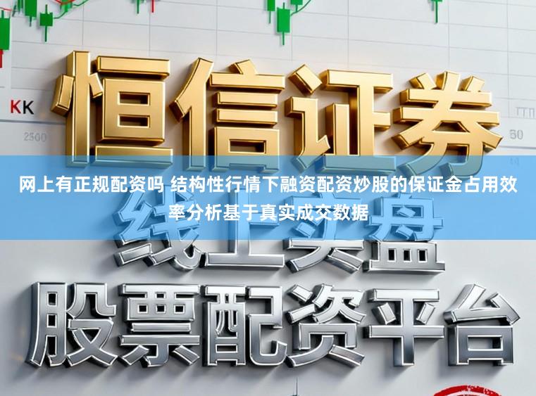 网上有正规配资吗 结构性行情下融资配资炒股的保证金占用效率分析基于真实成交数据