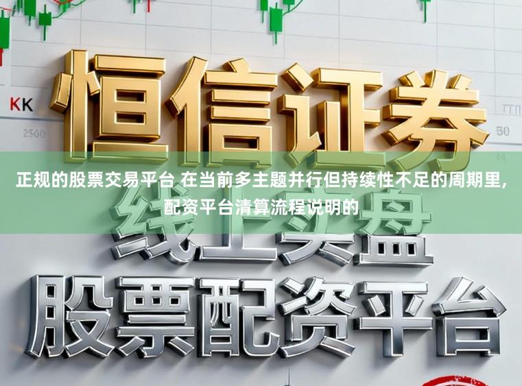 正规的股票交易平台 在当前多主题并行但持续性不足的周期里,配资平台清算流程说明的