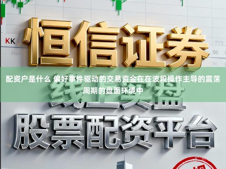 配资户是什么 偏好事件驱动的交易资金在在波段操作主导的震荡周期的盘面环境中